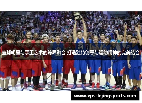 篮球明星与手工艺术的跨界融合 打造独特创意与运动精神的完美结合