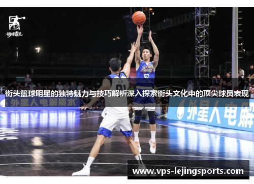 街头篮球明星的独特魅力与技巧解析深入探索街头文化中的顶尖球员表现