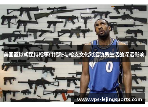 美国篮球明星持枪事件揭秘与枪支文化对运动员生活的深远影响