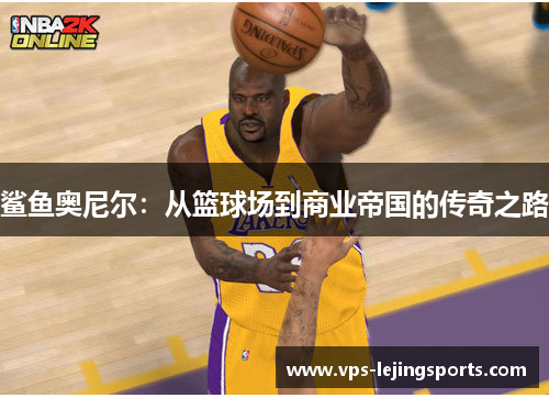鲨鱼奥尼尔：从篮球场到商业帝国的传奇之路